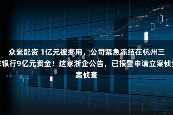 众豪配资 1亿元被挪用，公司紧急冻结在杭州三家银行9亿元资金！这家浙企公告，已报警申请立案侦查