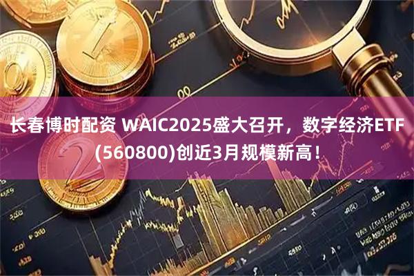 长春博时配资 WAIC2025盛大召开，数字经济ETF(560800)创近3月规模新高！