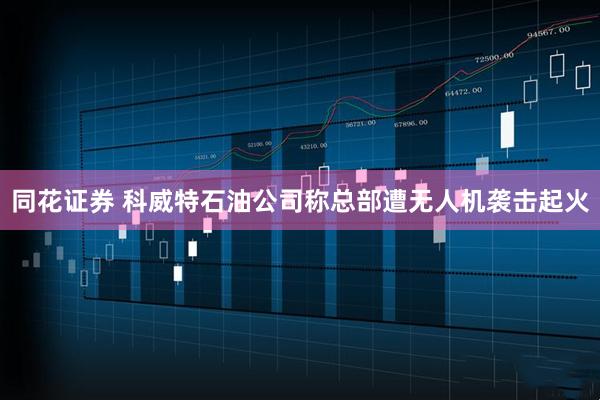 同花证券 科威特石油公司称总部遭无人机袭击起火