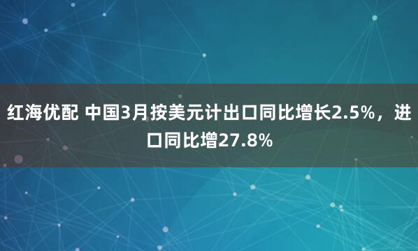 红海优配 中国3月按美元计出口同比增长2.5%，进口同比增27.8%