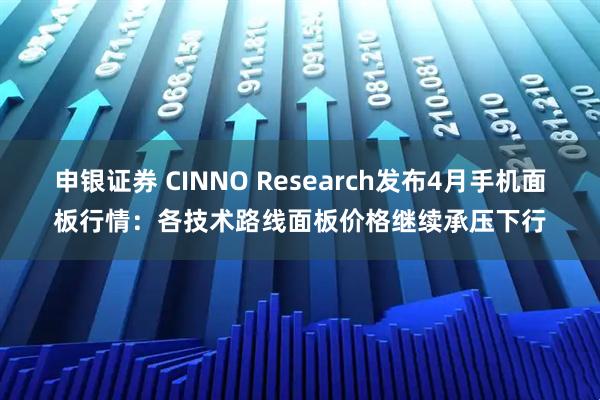 申银证券 CINNO Research发布4月手机面板行情：各技术路线面板价格继续承压下行